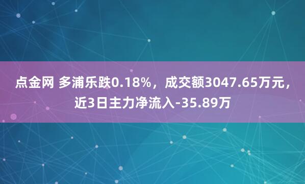 点金网 多浦乐跌0.18%，成交额3047.65万元，近3日主力净流入-35.89万