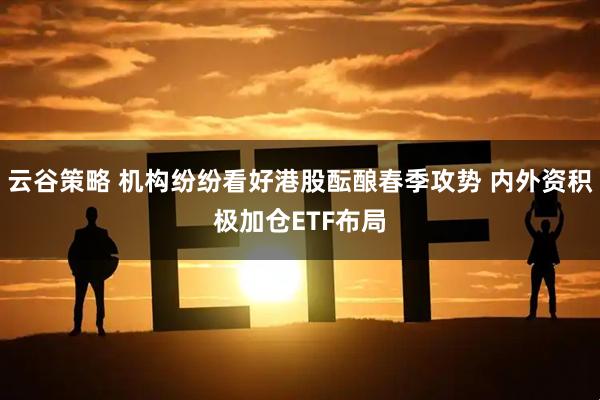 云谷策略 机构纷纷看好港股酝酿春季攻势 内外资积极加仓ETF布局