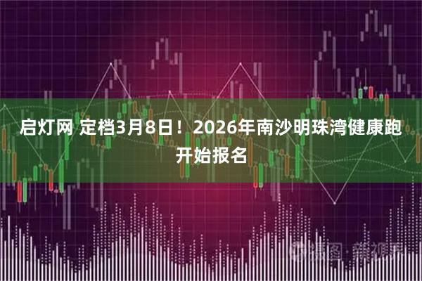 启灯网 定档3月8日！2026年南沙明珠湾健康跑开始报名