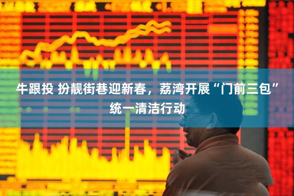 牛跟投 扮靓街巷迎新春，荔湾开展“门前三包”统一清洁行动