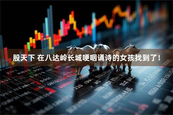 股天下 在八达岭长城哽咽诵诗的女孩找到了！