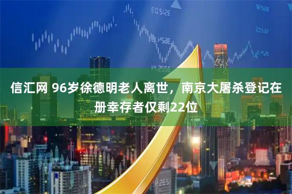 信汇网 96岁徐德明老人离世，南京大屠杀登记在册幸存者仅剩22位