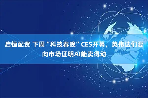 启恒配资 下周“科技春晚”CES开幕，英伟达们要向市场证明AI能卖得动