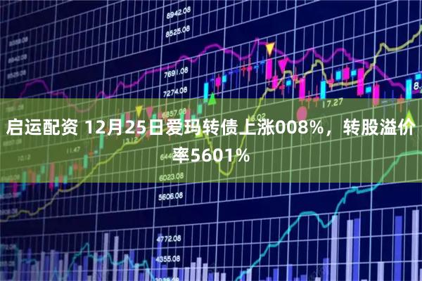 启运配资 12月25日爱玛转债上涨008%，转股溢价率5601%