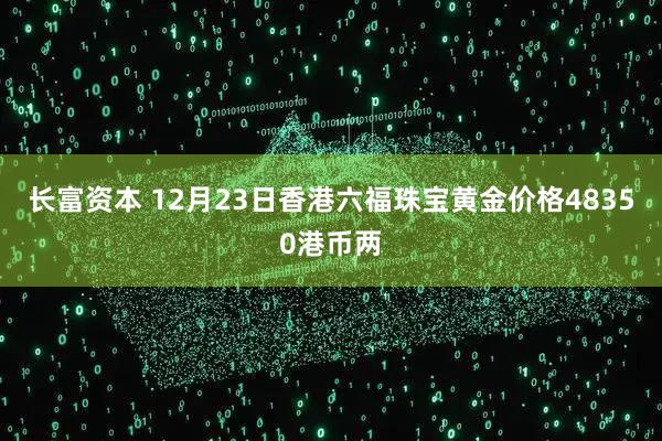 长富资本 12月23日香港六福珠宝黄金价格48350港币两