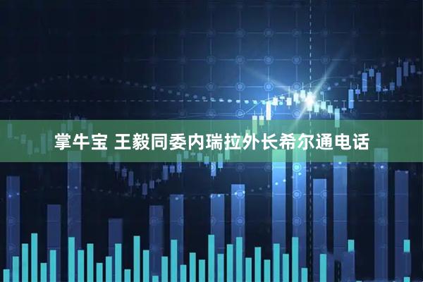 掌牛宝 王毅同委内瑞拉外长希尔通电话