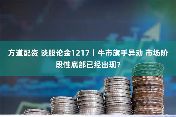 方道配资 谈股论金1217丨牛市旗手异动 市场阶段性底部已经出现？