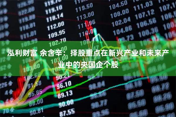 泓利财富 余含辛：择股重点在新兴产业和未来产业中的央国企个股