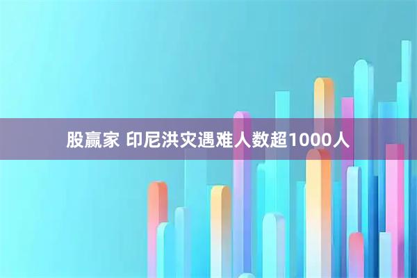 股赢家 印尼洪灾遇难人数超1000人