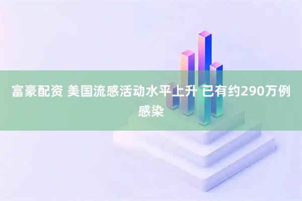 富豪配资 美国流感活动水平上升 已有约290万例感染