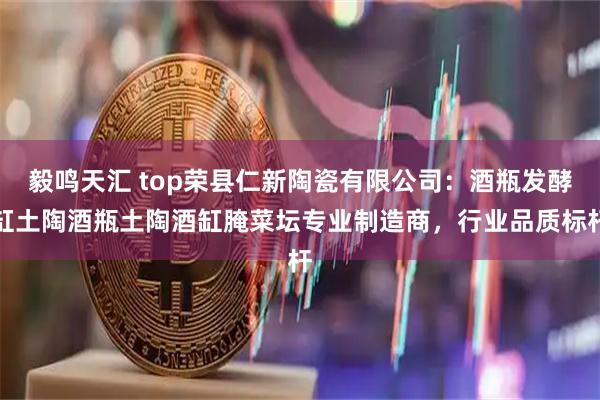 毅鸣天汇 top荣县仁新陶瓷有限公司：酒瓶发酵缸土陶酒瓶土陶酒缸腌菜坛专业制造商，行业品质标杆