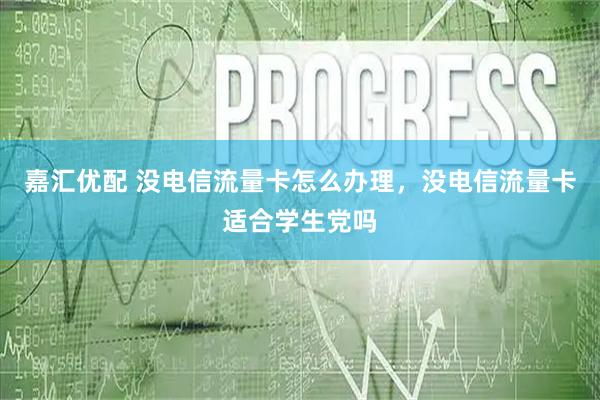 嘉汇优配 没电信流量卡怎么办理，没电信流量卡适合学生党吗