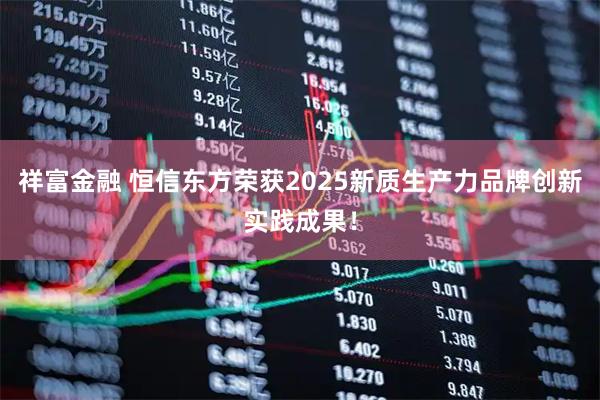 祥富金融 恒信东方荣获2025新质生产力品牌创新实践成果！