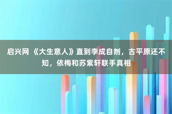 启兴网 《大生意人》直到李成自刎，古平原还不知，依梅和苏紫轩联手真相