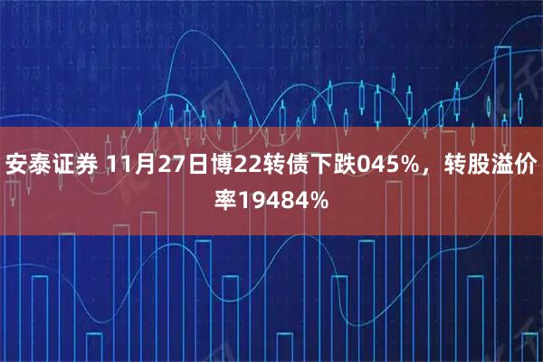 安泰证券 11月27日博22转债下跌045%，转股溢价率19484%