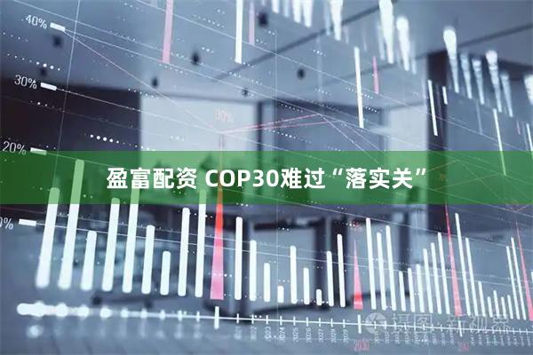 盈富配资 COP30难过“落实关”