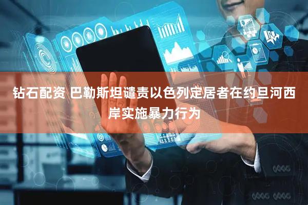 钻石配资 巴勒斯坦谴责以色列定居者在约旦河西岸实施暴力行为