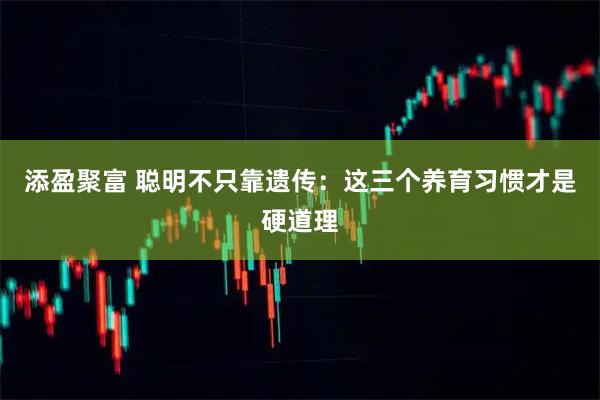 添盈聚富 聪明不只靠遗传：这三个养育习惯才是硬道理