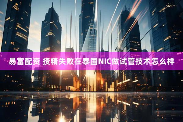 易富配资 授精失败在泰国NIC做试管技术怎么样