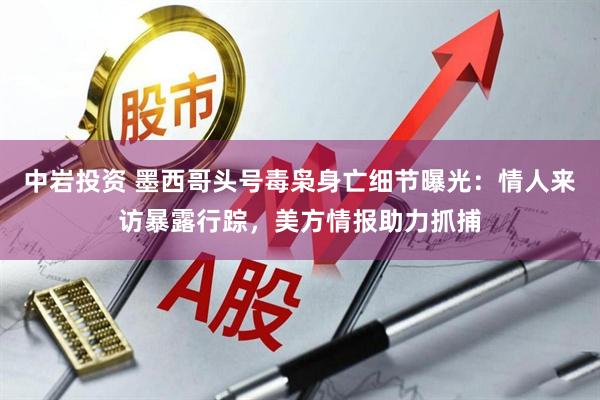 中岩投资 墨西哥头号毒枭身亡细节曝光：情人来访暴露行踪，美方情报助力抓捕
