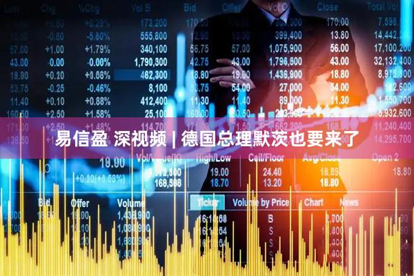 易信盈 深视频 | 德国总理默茨也要来了