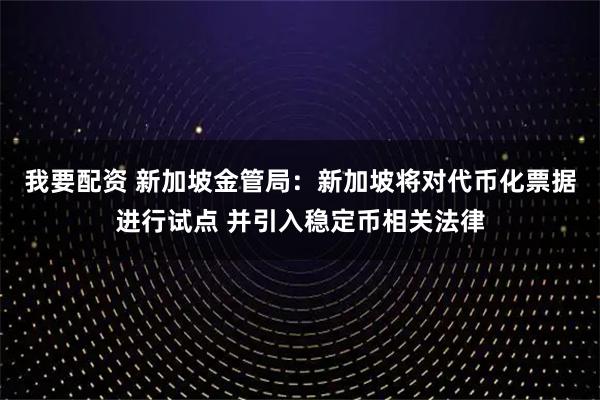 我要配资 新加坡金管局：新加坡将对代币化票据进行试点 并引入稳定币相关法律