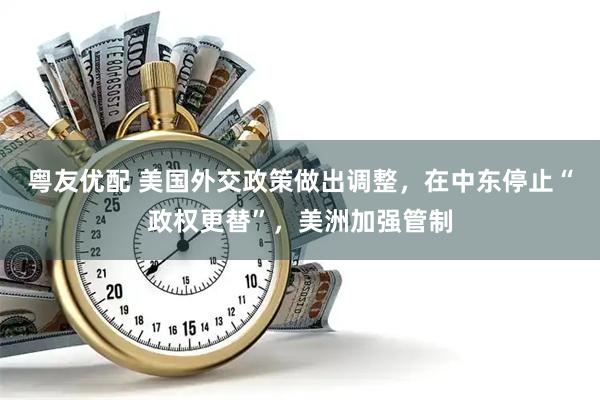 粤友优配 美国外交政策做出调整，在中东停止“政权更替”，美洲加强管制