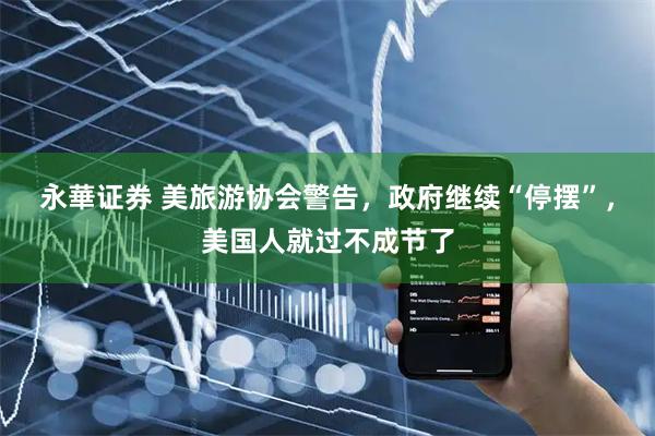 永華证券 美旅游协会警告，政府继续“停摆”，美国人就过不成节了