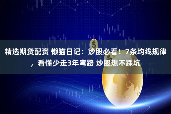精选期货配资 懒猫日记：炒股必看！7条均线规律，看懂少走3年弯路 炒股想不踩坑