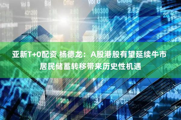 亚新T+0配资 杨德龙：A股港股有望延续牛市 居民储蓄转移带来历史性机遇