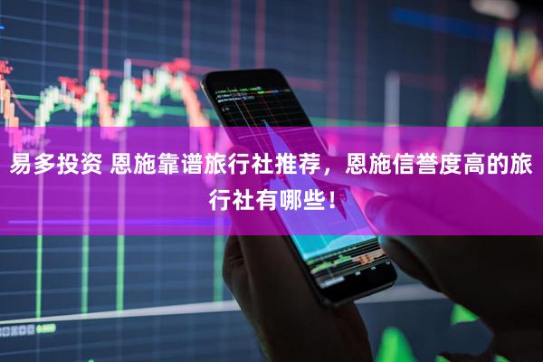 易多投资 恩施靠谱旅行社推荐，恩施信誉度高的旅行社有哪些！