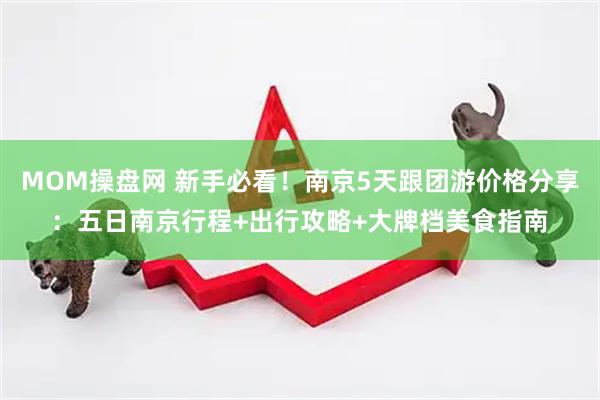 MOM操盘网 新手必看！南京5天跟团游价格分享：五日南京行程+出行攻略+大牌档美食指南
