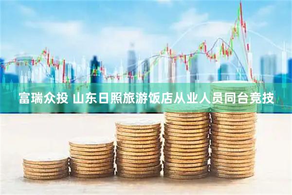 富瑞众投 山东日照旅游饭店从业人员同台竞技
