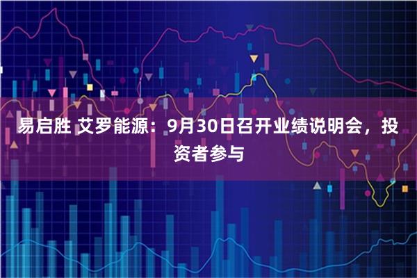 易启胜 艾罗能源：9月30日召开业绩说明会，投资者参与