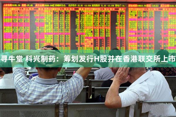 寻牛堂 科兴制药：筹划发行H股并在香港联交所上市