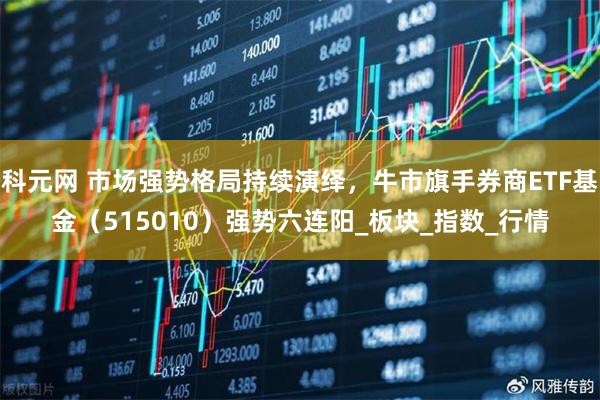 科元网 市场强势格局持续演绎，牛市旗手券商ETF基金（515010）强势六连阳_板块_指数_行情