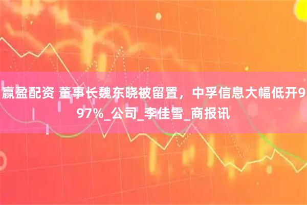 赢盈配资 董事长魏东晓被留置，中孚信息大幅低开997%_公司_李佳雪_商报讯