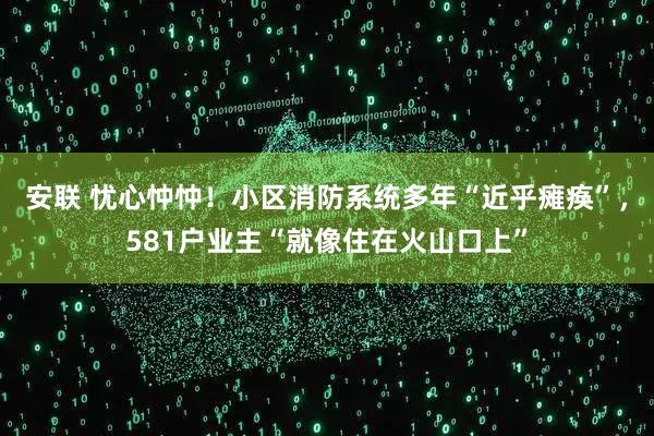 安联 忧心忡忡！小区消防系统多年“近乎瘫痪”，581户业主“就像住在火山口上”