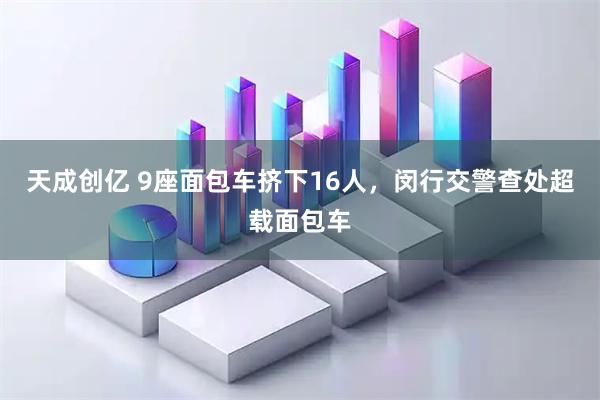天成创亿 9座面包车挤下16人，闵行交警查处超载面包车
