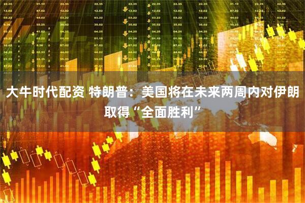 大牛时代配资 特朗普：美国将在未来两周内对伊朗取得“全面胜利”