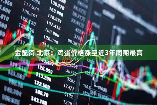 金配资 北京：鸡蛋价格涨至近3年同期最高